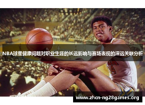 NBA球星健康问题对职业生涯的长远影响与赛场表现的深远关联分析