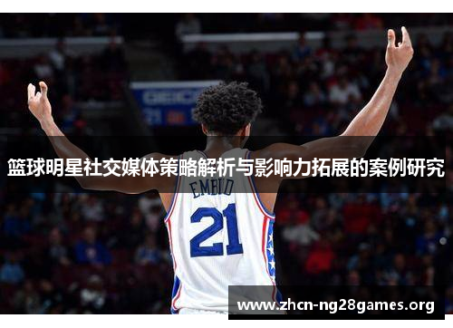 篮球明星社交媒体策略解析与影响力拓展的案例研究