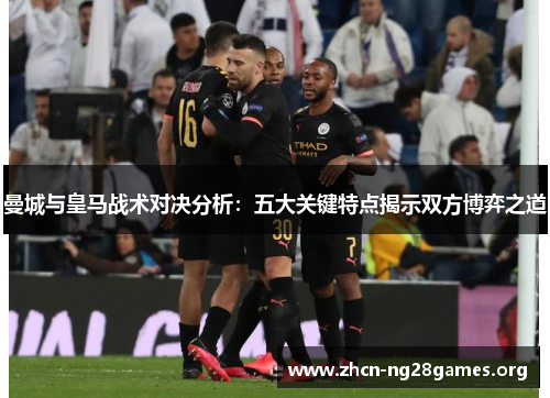 曼城与皇马战术对决分析：五大关键特点揭示双方博弈之道