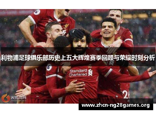 利物浦足球俱乐部历史上五大辉煌赛季回顾与荣耀时刻分析