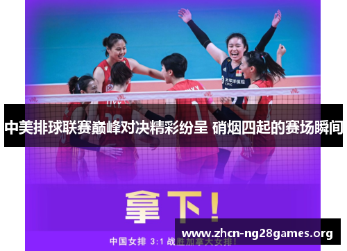 中美排球联赛巅峰对决精彩纷呈 硝烟四起的赛场瞬间