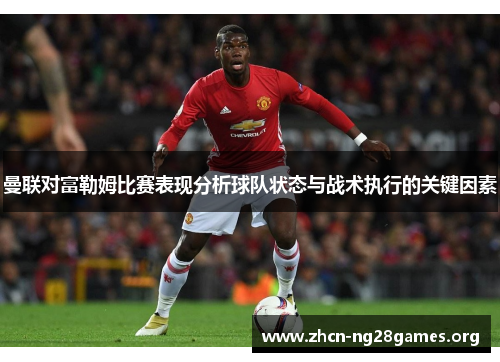 曼联对富勒姆比赛表现分析球队状态与战术执行的关键因素