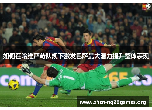 如何在哈维严苛队规下激发巴萨最大潜力提升整体表现