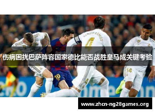 伤病困扰巴萨阵容国家德比能否战胜皇马成关键考验