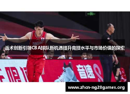 战术创新引领CBA球队新机遇提升竞技水平与市场价值的探索