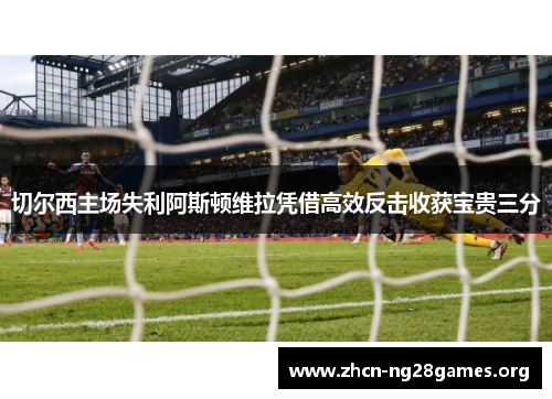 切尔西主场失利阿斯顿维拉凭借高效反击收获宝贵三分