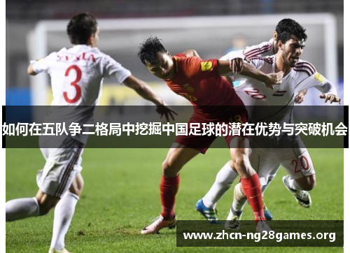 如何在五队争二格局中挖掘中国足球的潜在优势与突破机会