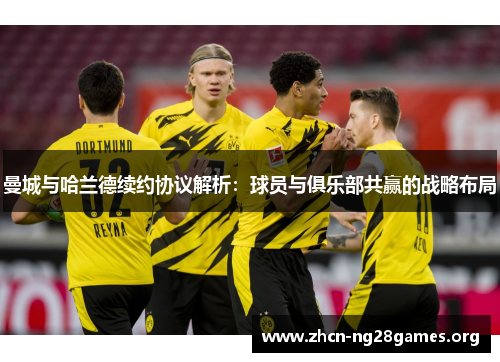 曼城与哈兰德续约协议解析：球员与俱乐部共赢的战略布局