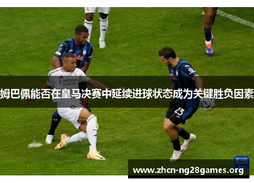 姆巴佩能否在皇马决赛中延续进球状态成为关键胜负因素