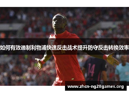 如何有效遏制利物浦快速反击战术提升防守反击转换效率