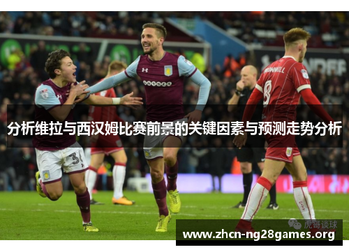 分析维拉与西汉姆比赛前景的关键因素与预测走势分析