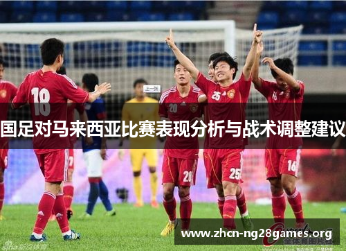 国足对马来西亚比赛表现分析与战术调整建议