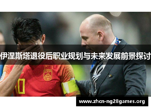 伊涅斯塔退役后职业规划与未来发展前景探讨