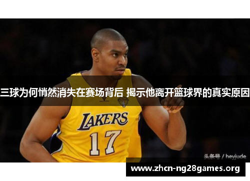 三球为何悄然消失在赛场背后 揭示他离开篮球界的真实原因