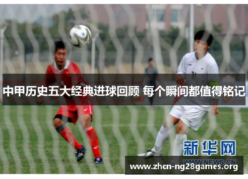 中甲历史五大经典进球回顾 每个瞬间都值得铭记