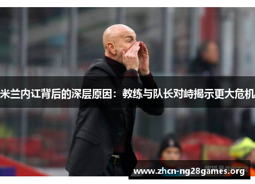 米兰内讧背后的深层原因：教练与队长对峙揭示更大危机