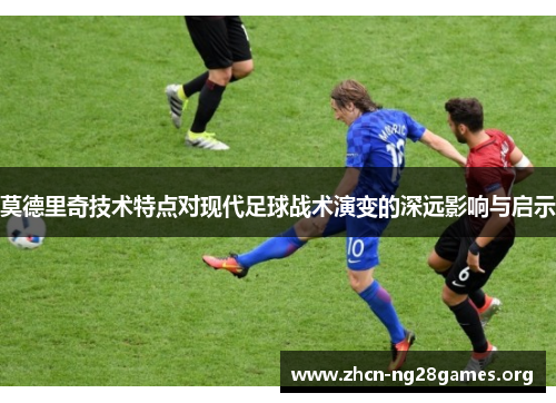 莫德里奇技术特点对现代足球战术演变的深远影响与启示