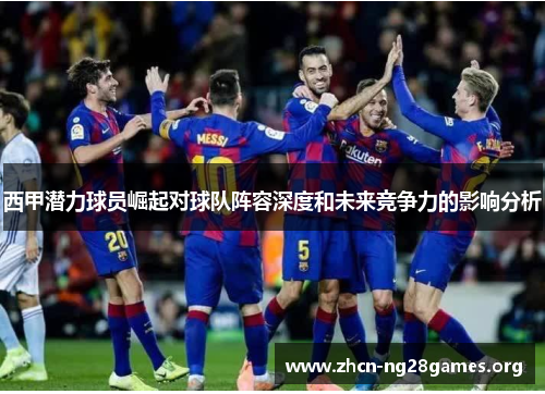 西甲潜力球员崛起对球队阵容深度和未来竞争力的影响分析