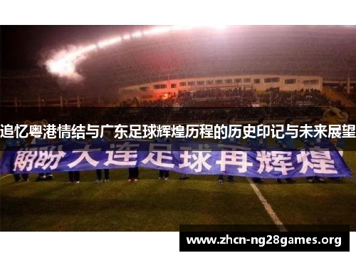 追忆粤港情结与广东足球辉煌历程的历史印记与未来展望 追忆粤港情结与广东足球辉煌历程的历史印记与未来展望