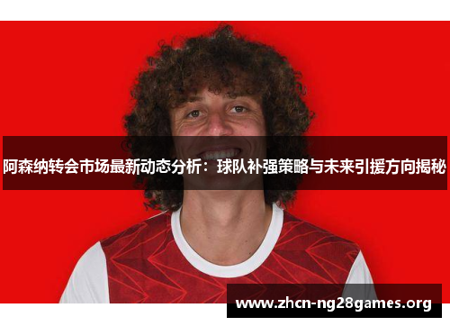 阿森纳转会市场最新动态分析:球队补强策略与未来引援方向揭秘 阿森纳转会市场最新动态分析:球队补强策略与未来引援方向揭秘