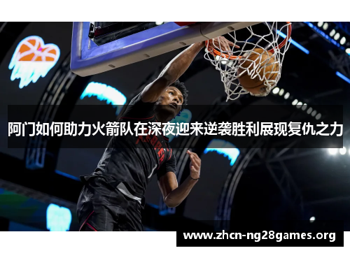 阿门如何助力火箭队在深夜迎来逆袭胜利展现复仇之力 阿门如何助力火箭队在深夜迎来逆袭胜利展现复仇之力
