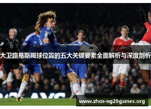 大卫路易斯踢球位置的五大关键要素全面解析与深度剖析