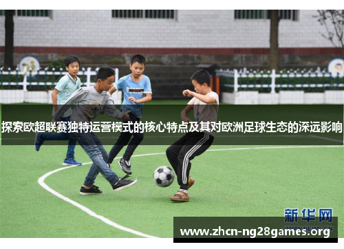 探索欧超联赛独特运营模式的核心特点及其对欧洲足球生态的深远影响