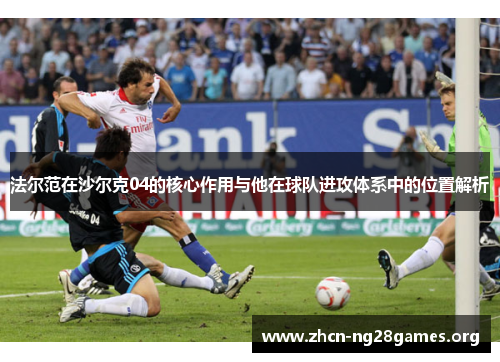 法尔范在沙尔克04的核心作用与他在球队进攻体系中的位置解析 法尔范在沙尔克04的核心作用与他在球队进攻体系中的位置解析