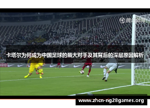 卡塔尔为何成为中国足球的最大对手及其背后的深层原因解析