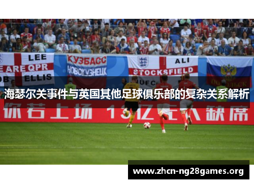 海瑟尔关事件与英国其他足球俱乐部的复杂关系解析 海瑟尔关事件与英国其他足球俱乐部的复杂关系解析
