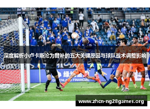 深度解析小卢卡斯沦为替补的五大关键原因与球队战术调整影响 深度解析小卢卡斯沦为替补的五大关键原因与球队战术调整影响