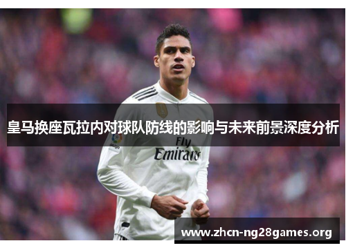 皇马换座瓦拉内对球队防线的影响与未来前景深度分析 皇马换座瓦拉内对球队防线的影响与未来前景深度分析