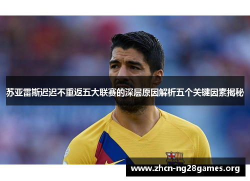 苏亚雷斯迟迟不重返五大联赛的深层原因解析五个关键因素揭秘 苏亚雷斯迟迟不重返五大联赛的深层原因解析五个关键因素揭秘