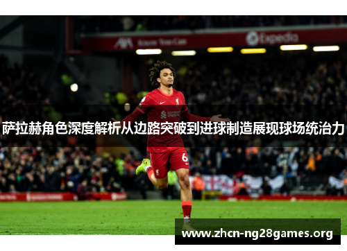 萨拉赫角色深度解析从边路突破到进球制造展现球场统治力