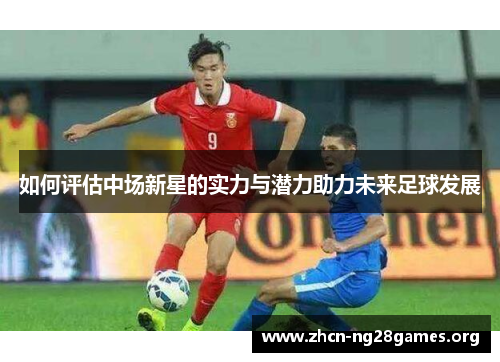 如何评估中场新星的实力与潜力助力未来足球发展