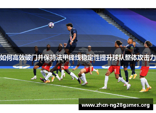 如何高效破门并保持法甲锋线稳定性提升球队整体攻击力 如何高效破门并保持法甲锋线稳定性提升球队整体攻击力