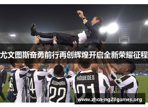 尤文图斯奋勇前行再创辉煌开启全新荣耀征程