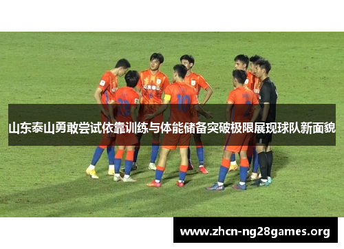 山东泰山勇敢尝试依靠训练与体能储备突破极限展现球队新面貌