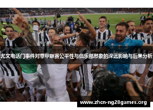 尤文电话门事件对意甲联赛公平性与俱乐部形象的深远影响与后果分析 尤文电话门事件对意甲联赛公平性与俱乐部形象的深远影响与后果分析