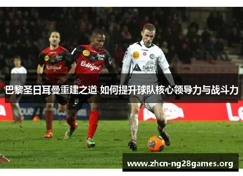巴黎圣日耳曼重建之道 如何提升球队核心领导力与战斗力