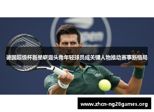 德国超级杯新星崭露头角年轻球员成关键人物推动赛事新格局