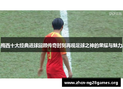 梅西十大经典进球回顾传奇时刻再现足球之神的荣耀与魅力