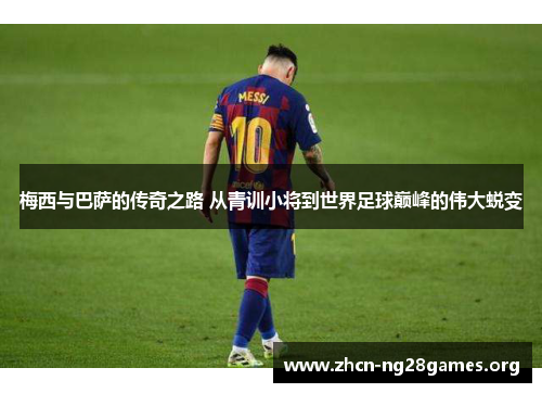 梅西与巴萨的传奇之路 从青训小将到世界足球巅峰的伟大蜕变