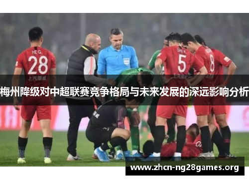 梅州降级对中超联赛竞争格局与未来发展的深远影响分析