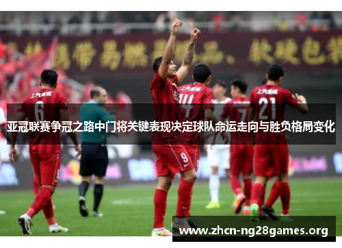 亚冠联赛争冠之路中门将关键表现决定球队命运走向与胜负格局变化